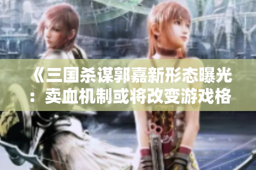 《三国杀谋郭嘉新形态曝光：卖血机制或将改变游戏格局》