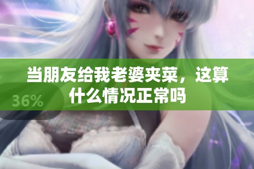 当朋友给我老婆夹菜，这算什么情况正常吗