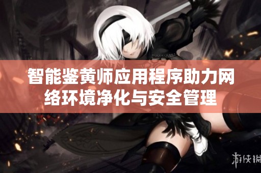 智能鉴黄师应用程序助力网络环境净化与安全管理