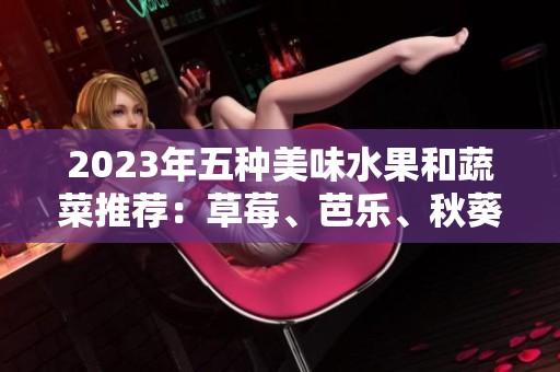 2023年五种美味水果和蔬菜推荐：草莓、芭乐、秋葵等食材大揭秘