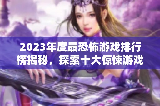 2023年度最恐怖游戏排行榜揭秘，探索十大惊悚游戏体验