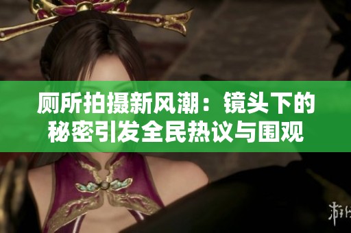 厕所拍摄新风潮：镜头下的秘密引发全民热议与围观