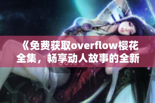 《免费获取overflow樱花全集，畅享动人故事的全新体验》