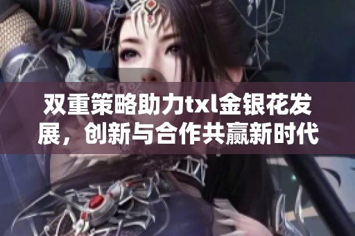 双重策略助力txl金银花发展，创新与合作共赢新时代