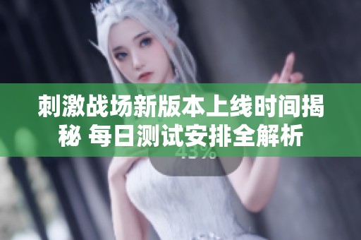 刺激战场新版本上线时间揭秘 每日测试安排全解析