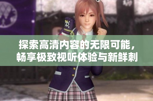探索高清内容的无限可能，畅享极致视听体验与新鲜刺激