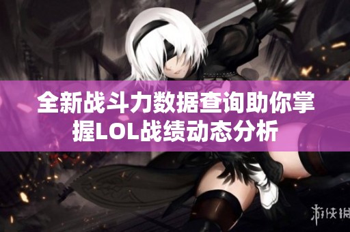 全新战斗力数据查询助你掌握LOL战绩动态分析