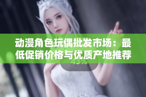 动漫角色玩偶批发市场：最低促销价格与优质产地推荐