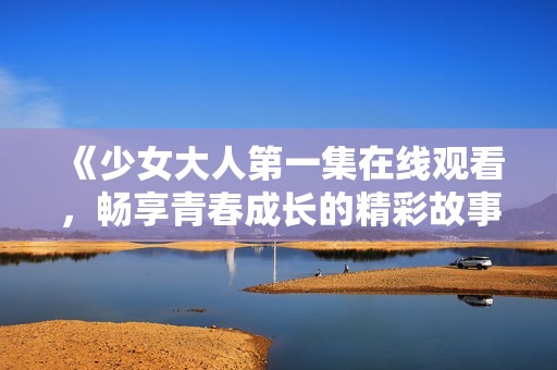 《少女大人第一集在线观看，畅享青春成长的精彩故事》