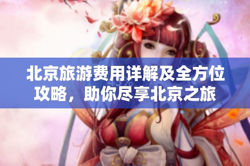北京旅游费用详解及全方位攻略，助你尽享北京之旅