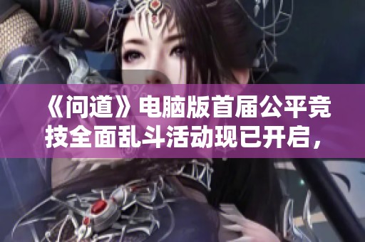 《问道》电脑版首届公平竞技全面乱斗活动现已开启，快来报名参加！