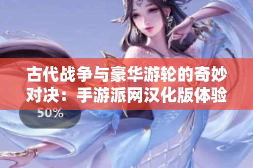古代战争与豪华游轮的奇妙对决：手游派网汉化版体验全解析