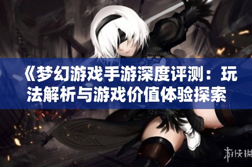 《梦幻游戏手游深度评测：玩法解析与游戏价值体验探索》