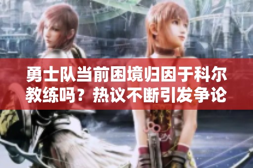 勇士队当前困境归因于科尔教练吗？热议不断引发争论