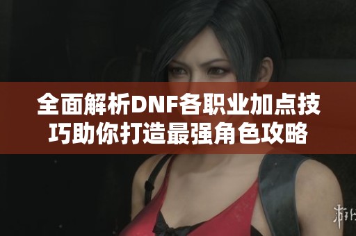 全面解析DNF各职业加点技巧助你打造最强角色攻略