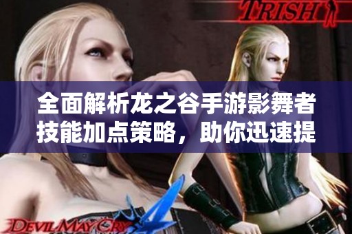 全面解析龙之谷手游影舞者技能加点策略，助你迅速提升战斗实力