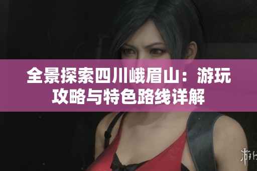 全景探索四川峨眉山：游玩攻略与特色路线详解