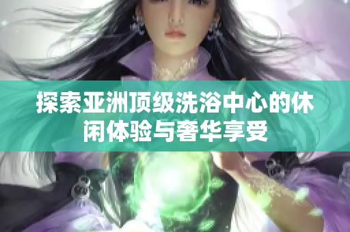 探索亚洲顶级洗浴中心的休闲体验与奢华享受