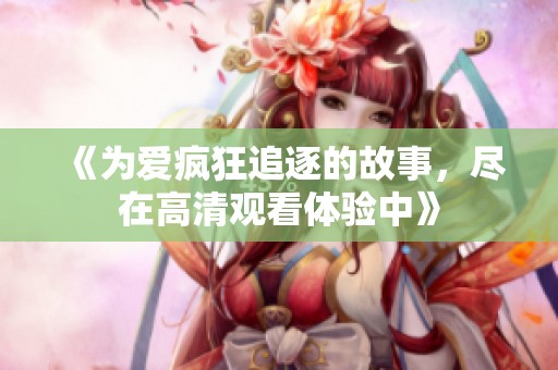 《为爱疯狂追逐的故事，尽在高清观看体验中》