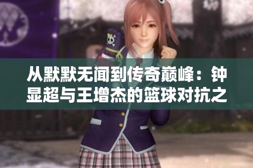 从默默无闻到传奇巅峰：钟显超与王增杰的篮球对抗之路