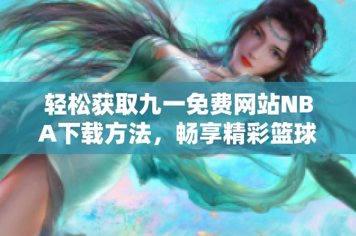 轻松获取九一免费网站NBA下载方法，畅享精彩篮球赛事体验