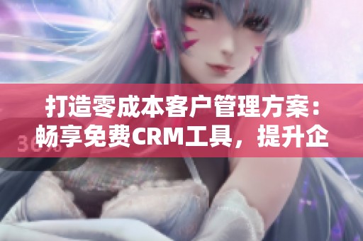 打造零成本客户管理方案：畅享免费CRM工具，提升企业效率