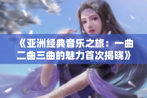 《亚洲经典音乐之旅：一曲二曲三曲的魅力首次揭晓》