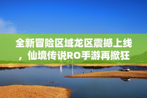 全新冒险区域龙区震撼上线，仙境传说RO手游再掀狂潮！