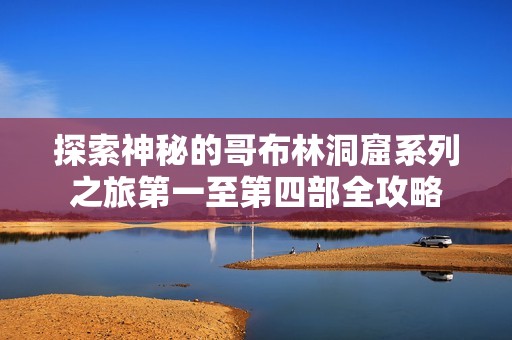 探索神秘的哥布林洞窟系列之旅第一至第四部全攻略