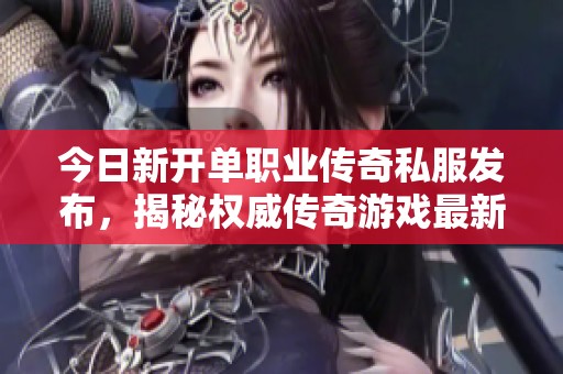 今日新开单职业传奇私服发布，揭秘权威传奇游戏最新动态与资讯