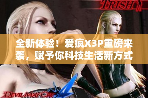 全新体验！爱疯X3P重磅来袭，赋予你科技生活新方式