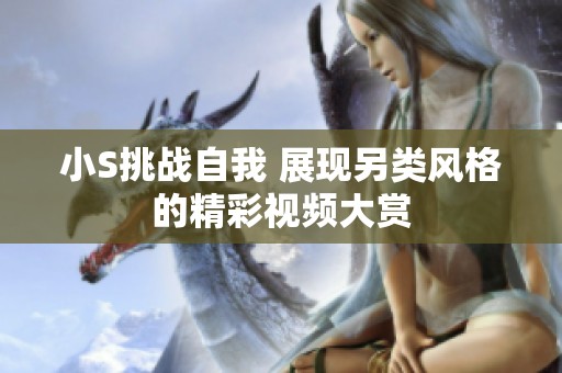 小S挑战自我 展现另类风格的精彩视频大赏