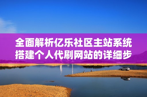 全面解析亿乐社区主站系统搭建个人代刷网站的详细步骤