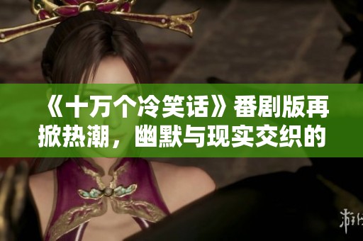 《十万个冷笑话》番剧版再掀热潮，幽默与现实交织的社会新风尚