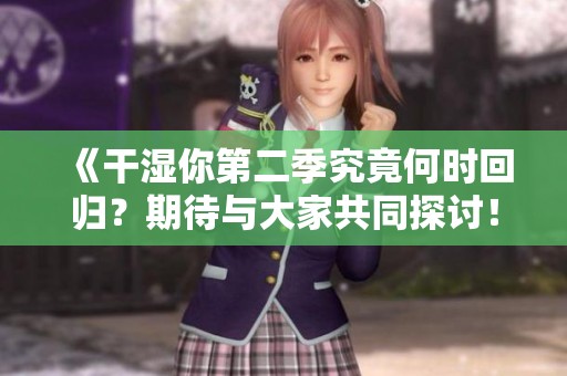 《干湿你第二季究竟何时回归？期待与大家共同探讨！》