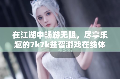 在江湖中畅游无阻，尽享乐趣的7k7k益智游戏在线体验