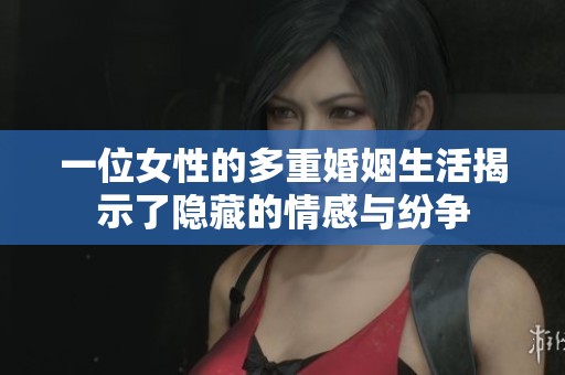 一位女性的多重婚姻生活揭示了隐藏的情感与纷争