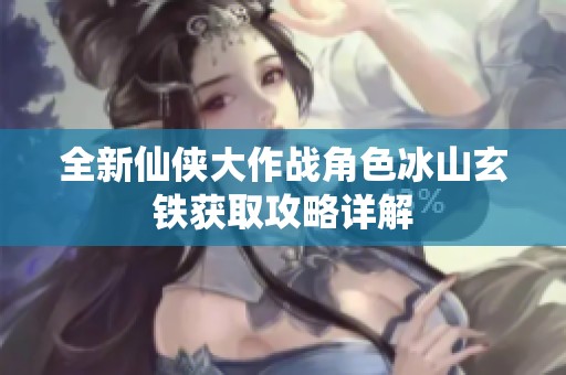 全新仙侠大作战角色冰山玄铁获取攻略详解