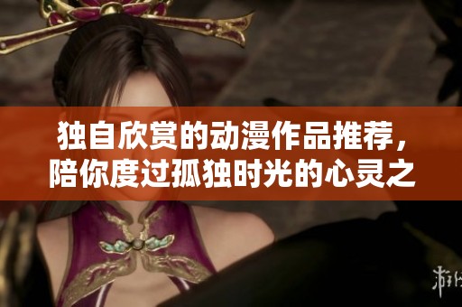 独自欣赏的动漫作品推荐，陪你度过孤独时光的心灵之选
