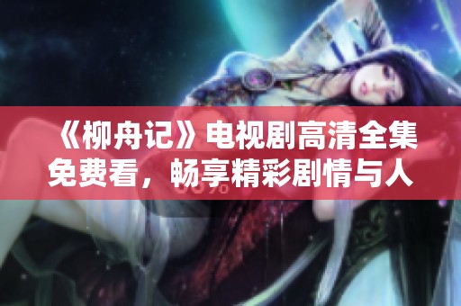 《柳舟记》电视剧高清全集免费看，畅享精彩剧情与人物发展
