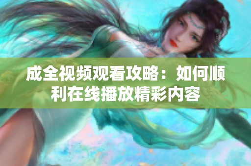 成全视频观看攻略：如何顺利在线播放精彩内容