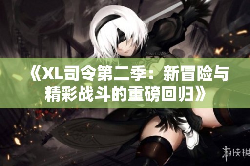 《XL司令第二季：新冒险与精彩战斗的重磅回归》