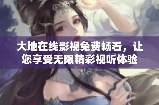 大地在线影视免费畅看，让您享受无限精彩视听体验