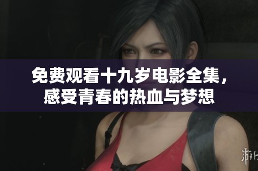 免费观看十九岁电影全集，感受青春的热血与梦想