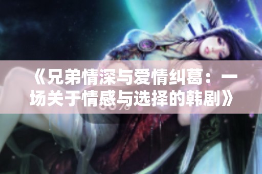 《兄弟情深与爱情纠葛：一场关于情感与选择的韩剧》