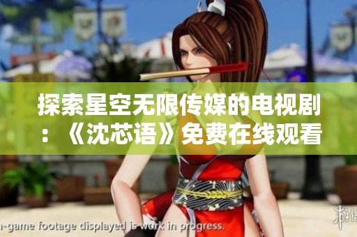 探索星空无限传媒的电视剧：《沈芯语》免费在线观看平台推荐