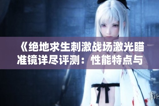 《绝地求生刺激战场激光瞄准镜详尽评测：性能特点与实战应用分析》