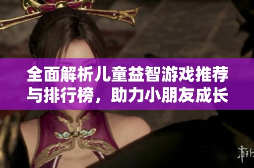 全面解析儿童益智游戏推荐与排行榜，助力小朋友成长与智力开发
