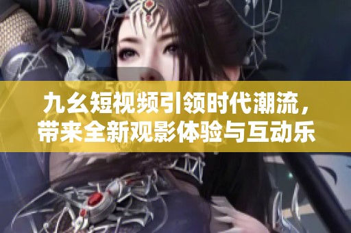 九幺短视频引领时代潮流，带来全新观影体验与互动乐趣