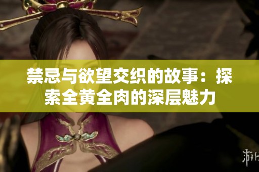 禁忌与欲望交织的故事：探索全黄全肉的深层魅力